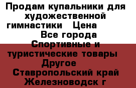 Продам купальники для художественной гимнастики › Цена ­ 6 000 - Все города Спортивные и туристические товары » Другое   . Ставропольский край,Железноводск г.